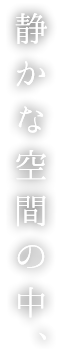 静かな空間の中