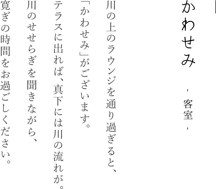 かわせみ｜敷地内はまさしく森。鳥や虫の音に施設の横に流れる「いちの川」のせせらぎ。山栗など自然の木々が茂り、時には鹿や狸など野生の動物が訪れることもあります。森の深く進むと、そこには2棟の離れ客室がございます。